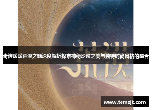 奇迹暖暖荒漠之魅深度解析探索神秘沙漠之美与独特时尚风格的融合 奇迹暖暖荒漠之魅深度解析探索神秘沙漠之美与独特时尚风格的融合